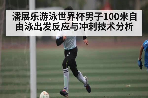 潘展乐游泳世界杯男子100米自由泳出发反应与冲刺技术分析