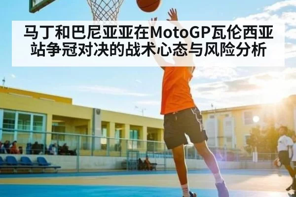 马丁和巴尼亚亚在MotoGP瓦伦西亚站争冠对决的战术心态与风险分析