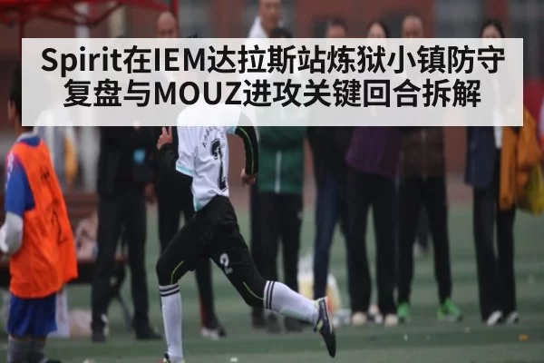 Spirit在IEM达拉斯站炼狱小镇防守复盘与MOUZ进攻关键回合拆解